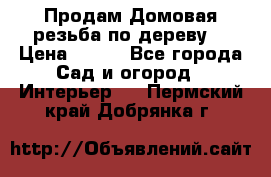 Продам Домовая резьба по дереву  › Цена ­ 500 - Все города Сад и огород » Интерьер   . Пермский край,Добрянка г.